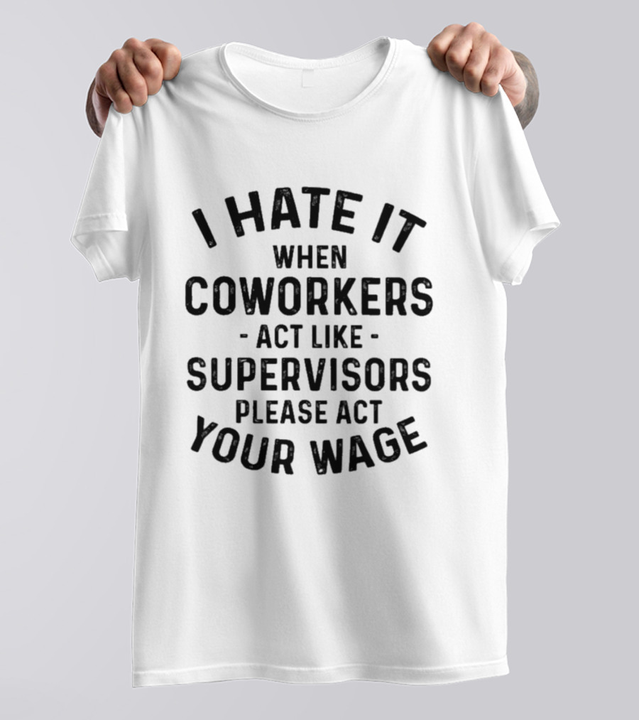 I Hate It When Coworkers Act Like Supervisors Please Act Your Wage T-Shirt