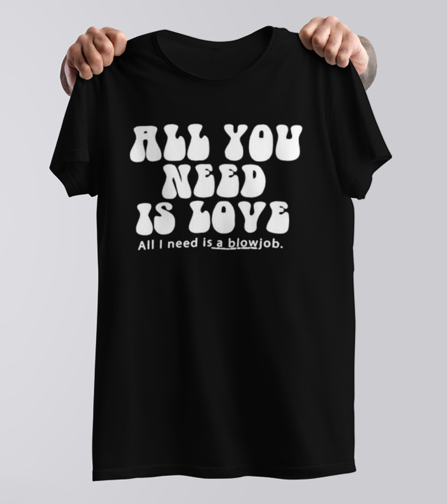 All You Need Is Love All I Need Is A Blowjob T-Shirt