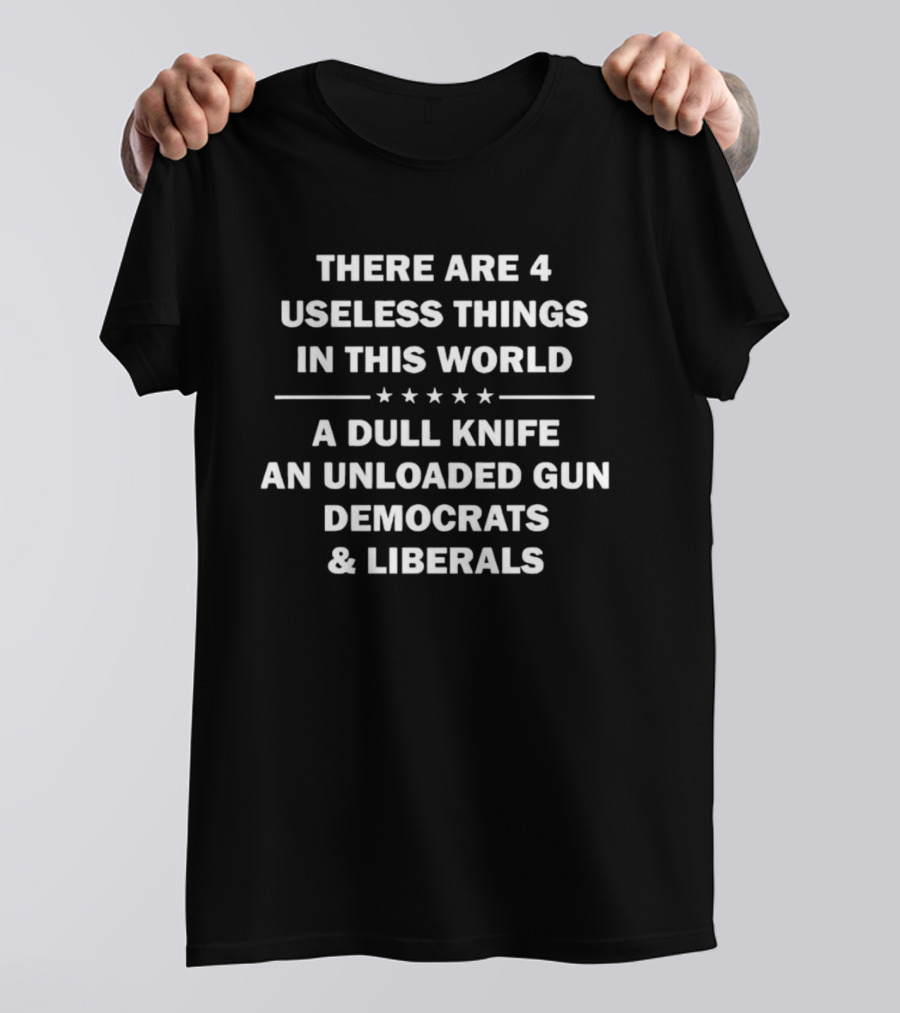 There Are 4 Useless Things In This World A Dull Knife An Unloaded Gun Democrats Liberals T-Shirt