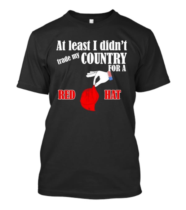 At Least I Didn't Trade My Country For A Red Hat Patriot T-Shirt