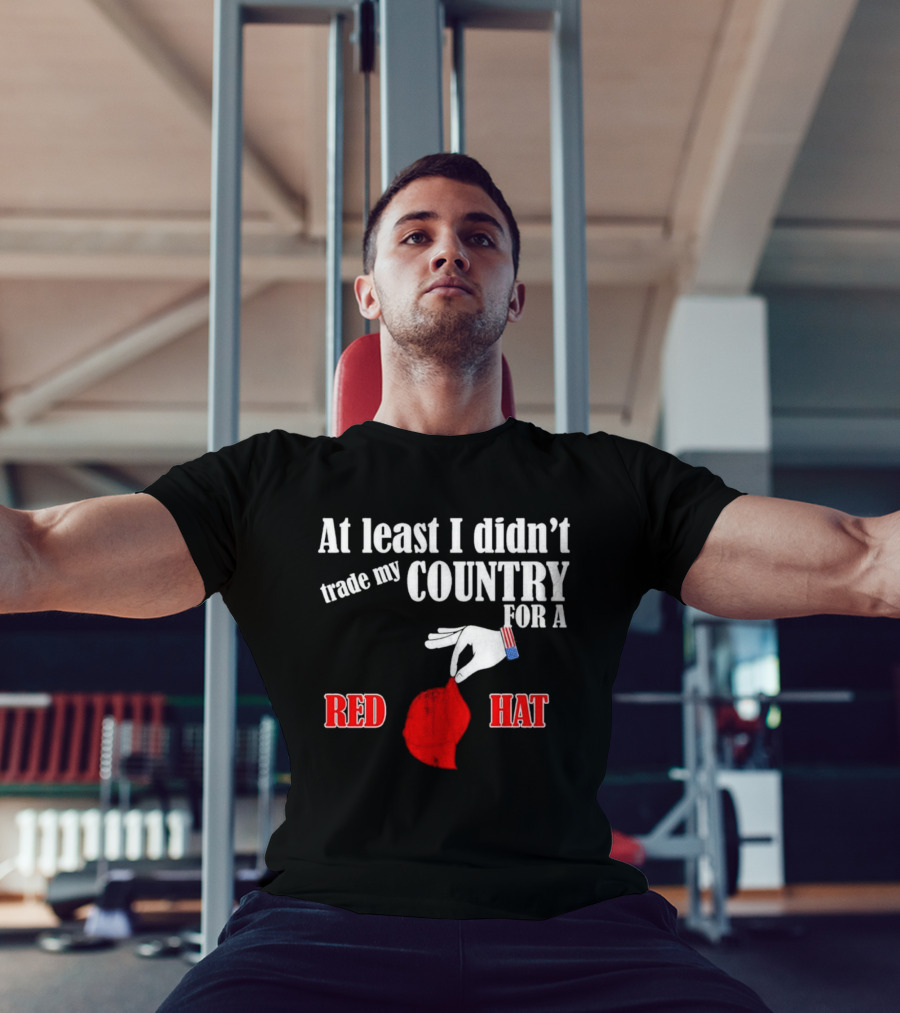 At Least I Didn't Trade My Country For A Red Hat Patriot T-Shirt