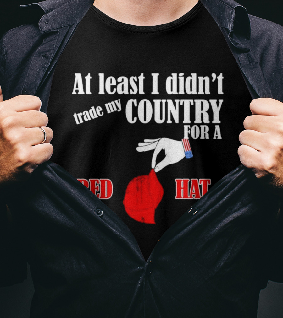 At Least I Didn't Trade My Country For A Red Hat Patriot T-Shirt