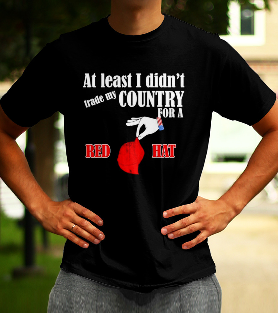 At Least I Didn't Trade My Country For A Red Hat Patriot T-Shirt