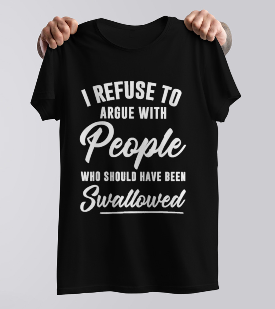 I Refuse To Argue With People Who Should Have Been Swallowed T-Shirt
