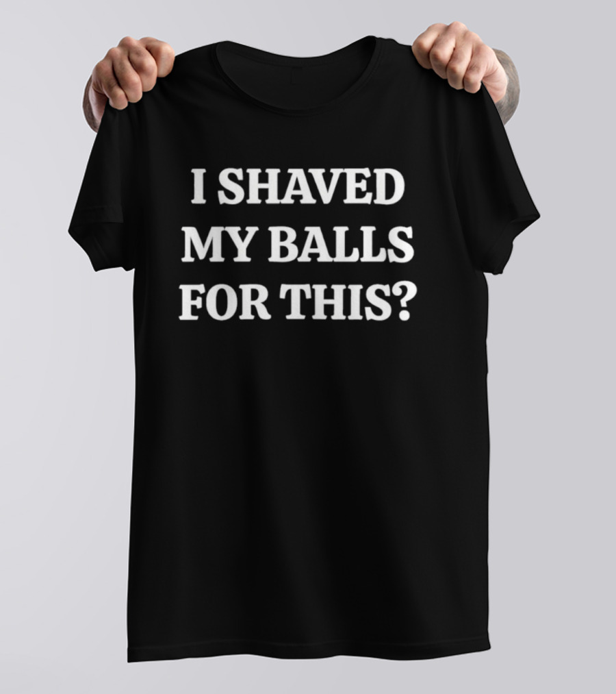I Shaved My Balls For This Funny Quote Phrase T-Shirt