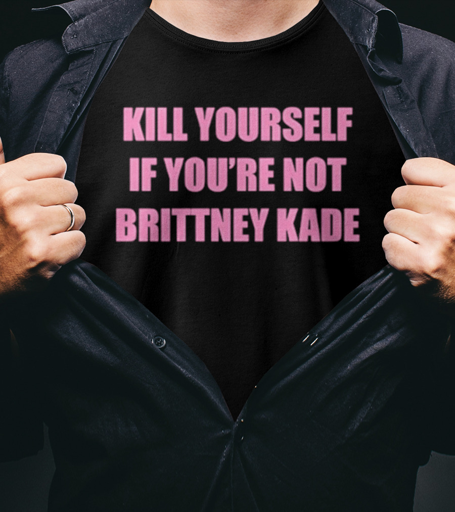 Kill Yourself If You’re Not Brittney Kade T-Shirt