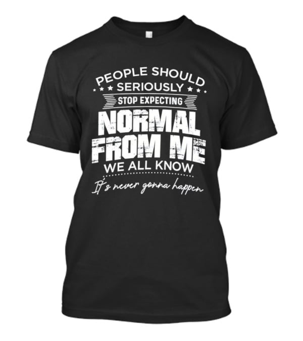 People Should Seriously Stop Expecting Normal From Me We All Know It's Never Gonna Happen T-Shirt
