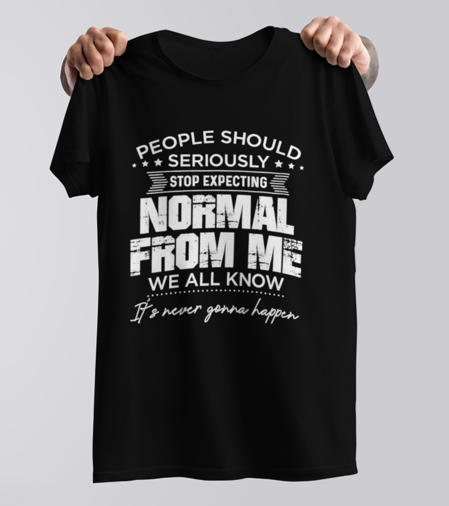 People Should Seriously Stop Expecting Normal From Me We All Know It's Never Gonna Happen T-Shirt
