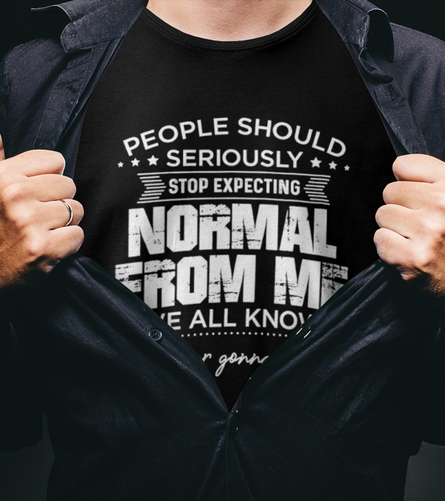 People Should Seriously Stop Expecting Normal From Me We All Know It's Never Gonna Happen T-Shirt