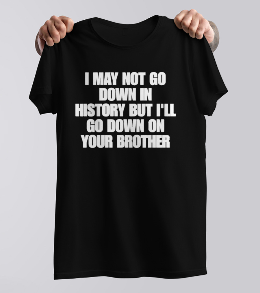I May Not Go Down In History But I'll Go Down On Your Brother T-Shirt