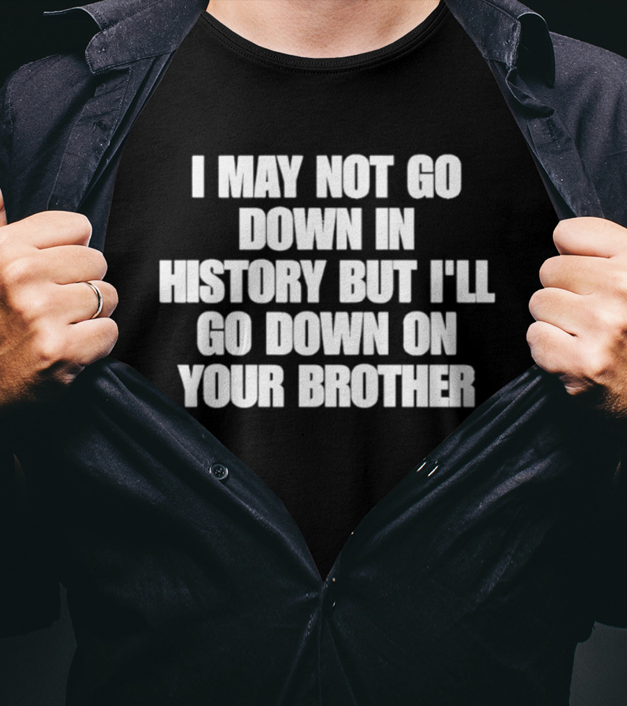 I May Not Go Down In History But I'll Go Down On Your Brother T-Shirt
