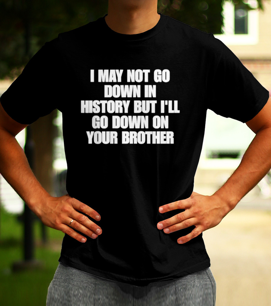 I May Not Go Down In History But I'll Go Down On Your Brother T-Shirt