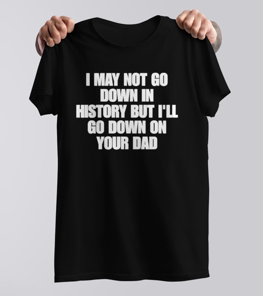I May Not Go Down In History But I'll Go Down On Your Dad T-Shirt