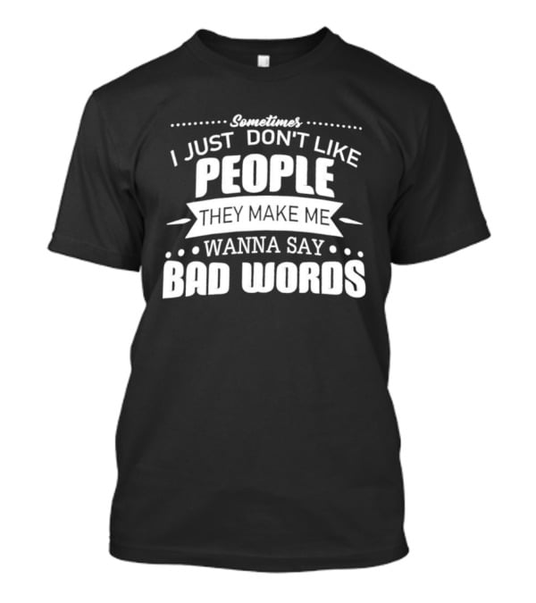 Sometimes I Just Don't Like People They Make Me Wanna Say Bad Words T-Shirt