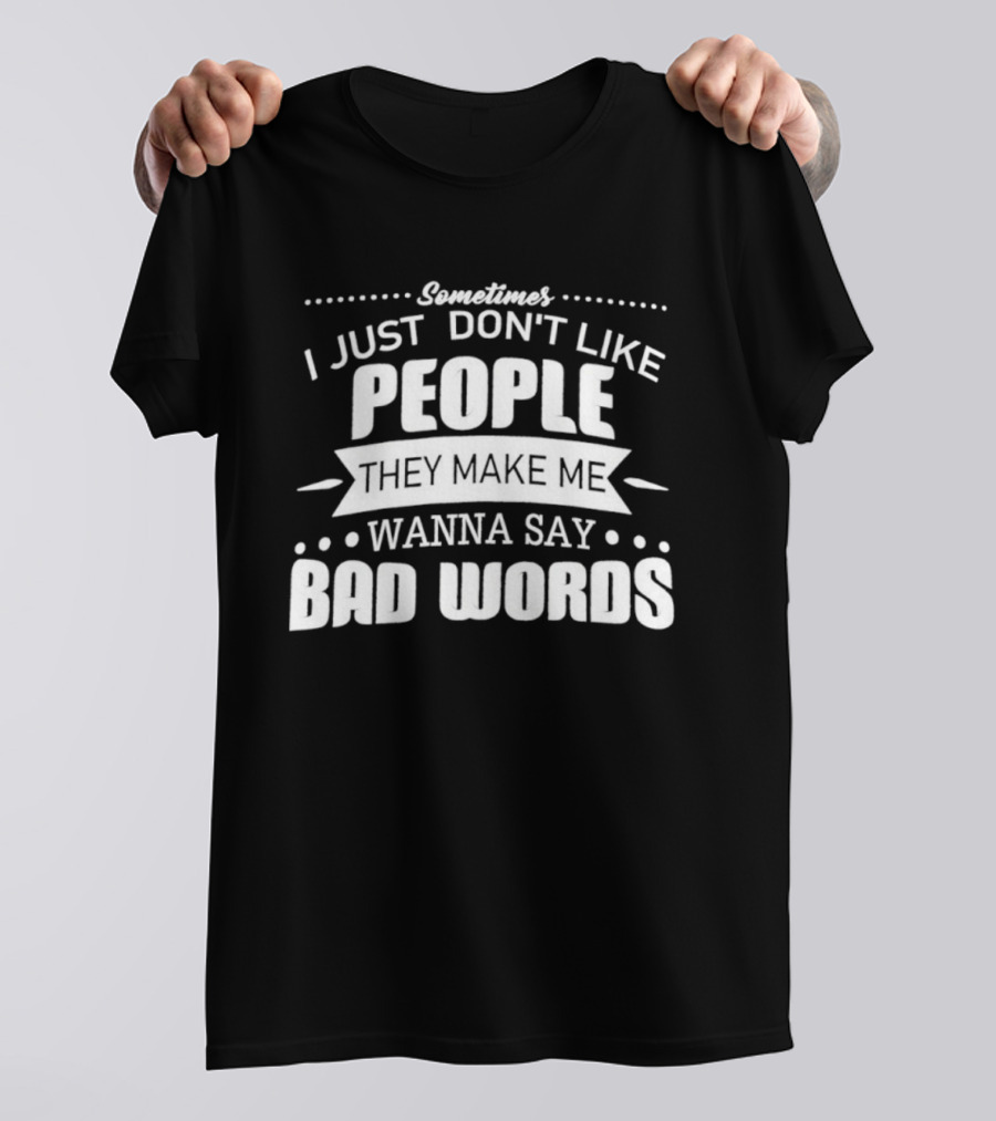 Sometimes I Just Don't Like People They Make Me Wanna Say Bad Words T-Shirt