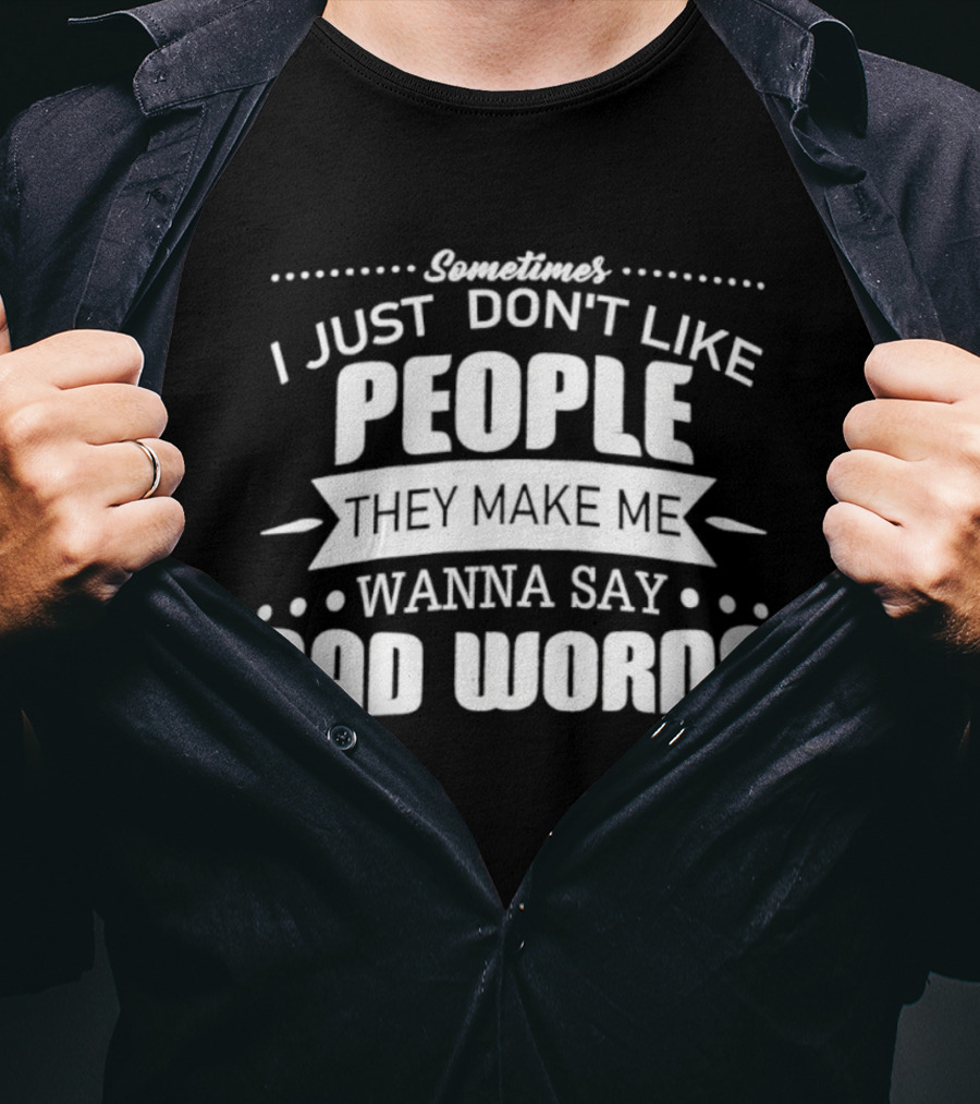 Sometimes I Just Don't Like People They Make Me Wanna Say Bad Words T-Shirt
