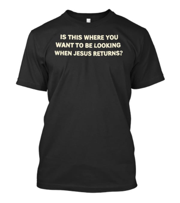 Is This Where You Want To Be Looking When Jesus Returns T-Shirt