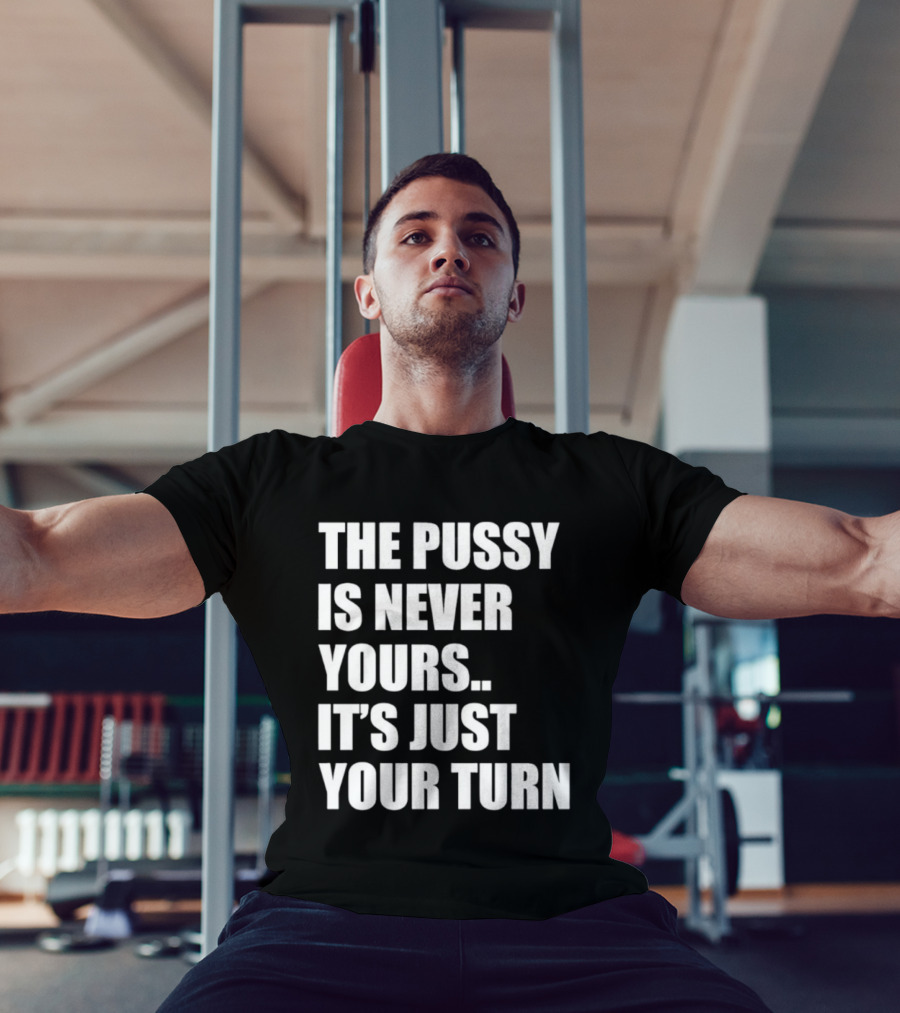 The Pussy Is Never Yours It's Just Your Turn T-Shirt
