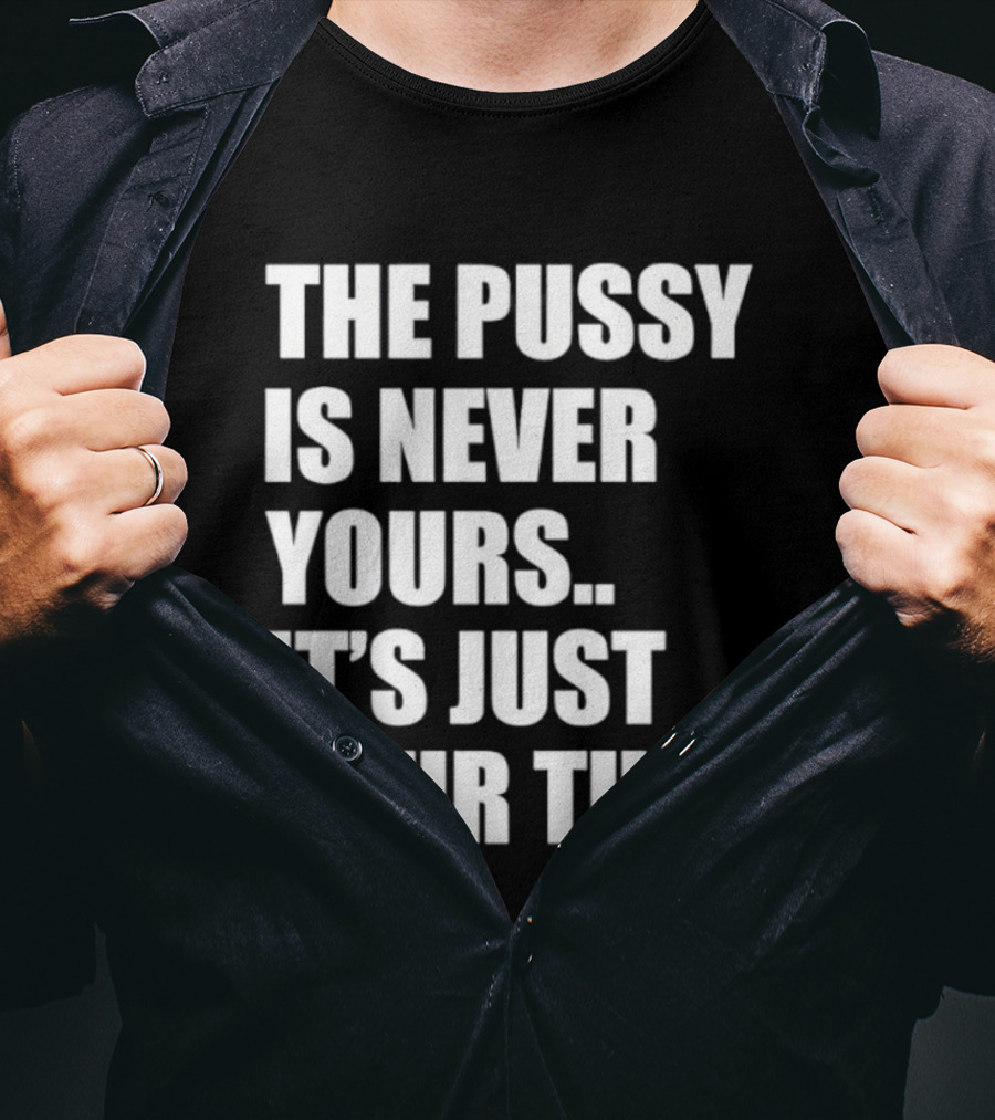 The Pussy Is Never Yours It's Just Your Turn T-Shirt