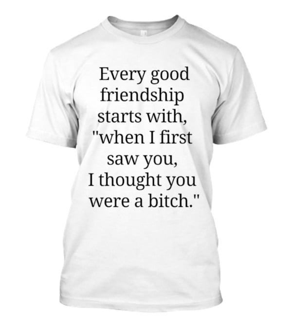 Every Good Friendship Starts With When I First Saw You I Thought You Were A Bitch T-Shirt