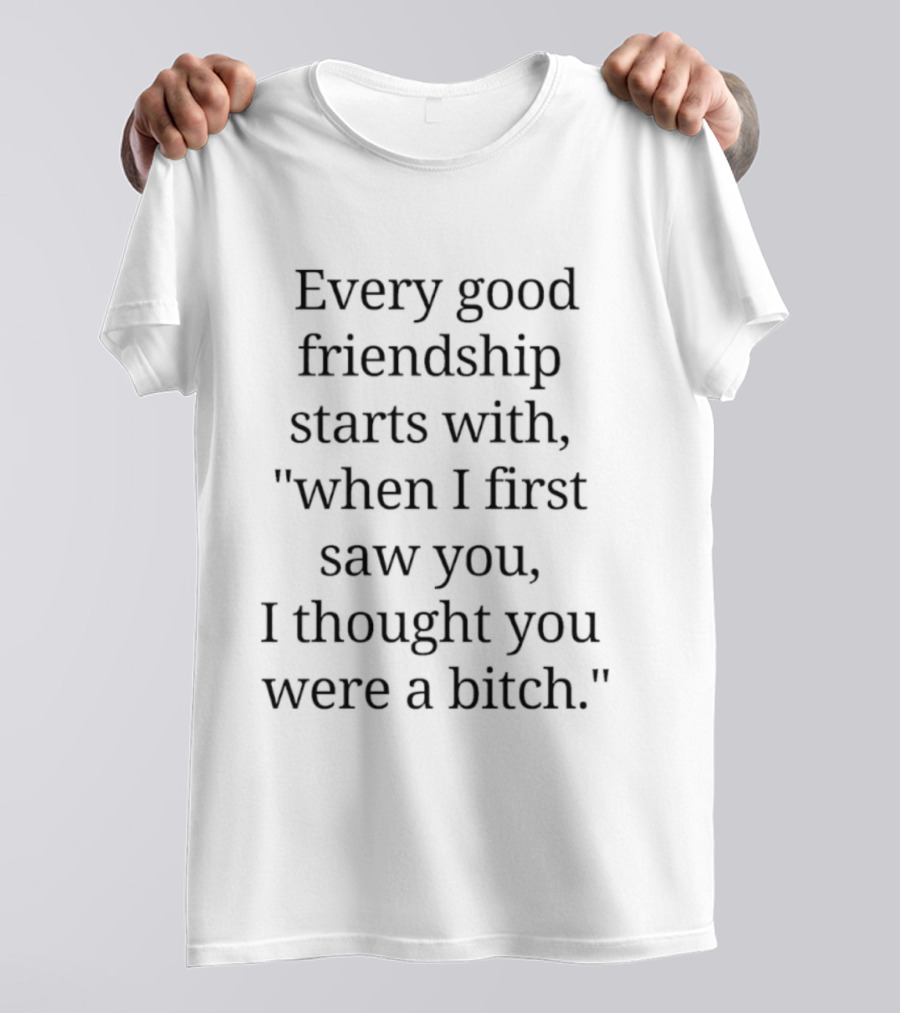 Every Good Friendship Starts With When I First Saw You I Thought You Were A Bitch T-Shirt