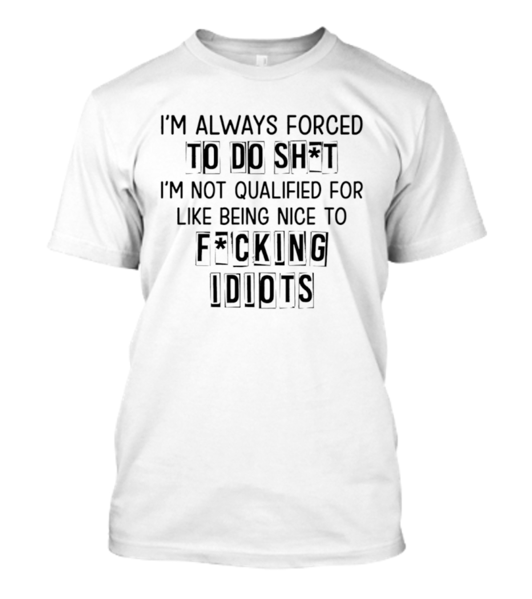 I'm Always Forced To Do Sh I'm Not Qualified For Like Being Nice To F Cking Idiots T-Shirt