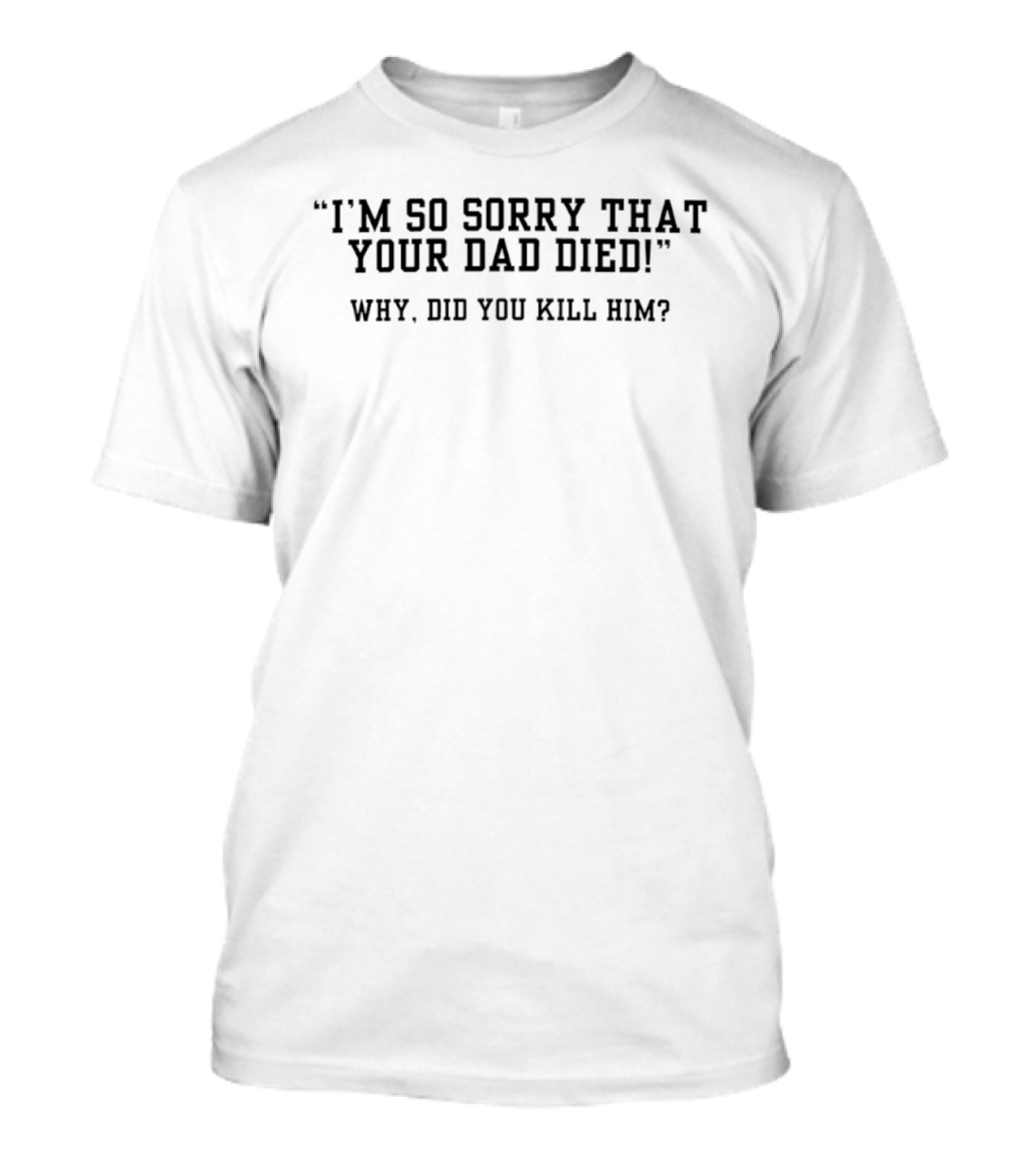 I'm Sorry That Your Dad Died Why Did You Kill Him T-Shirt
