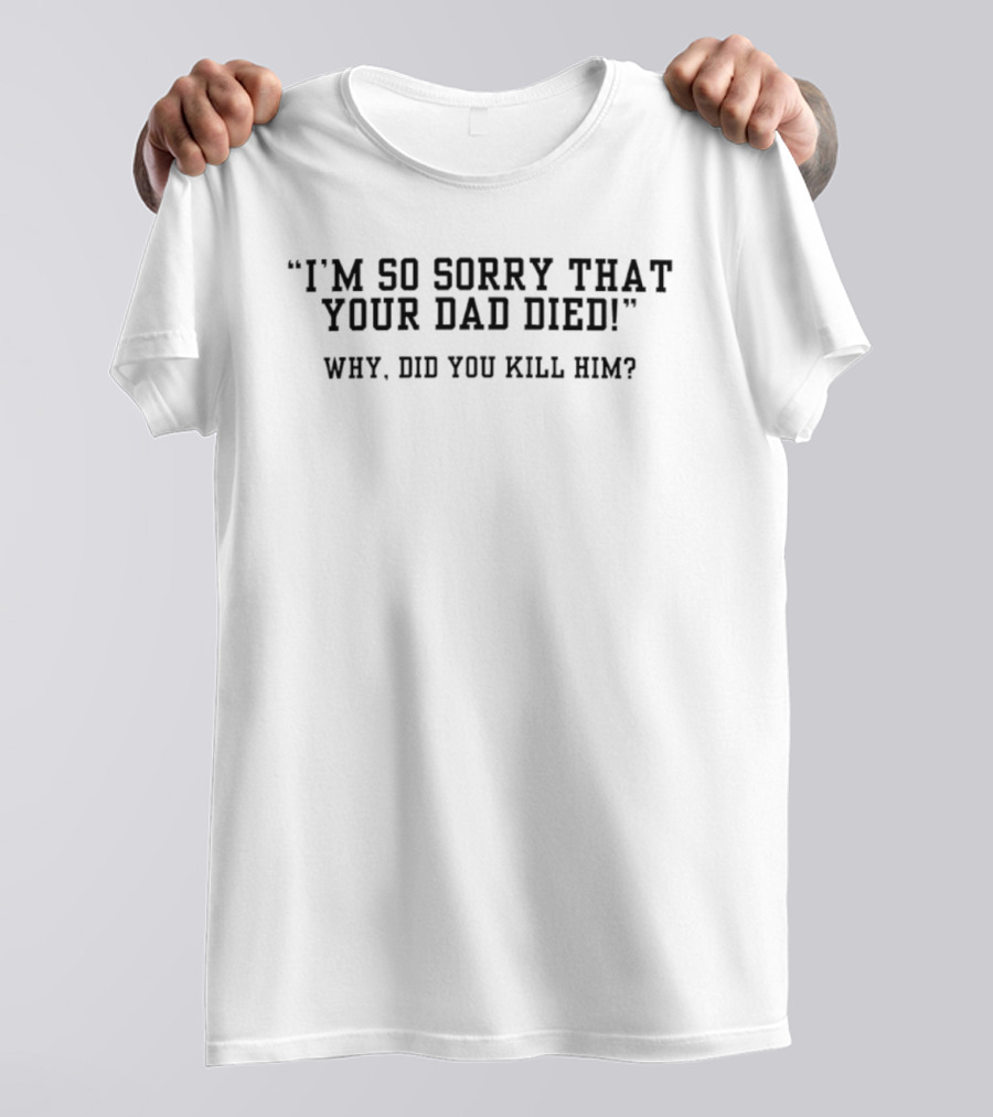 I'm Sorry That Your Dad Died Why Did You Kill Him T-Shirt
