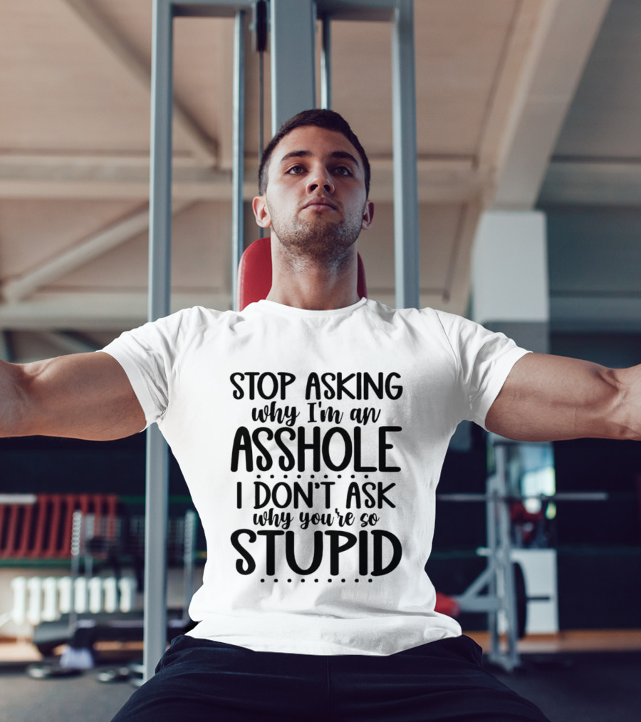 Stop Asking Why I'm An Asshole I Don't Ask Why You're So Stupid T-Shirt