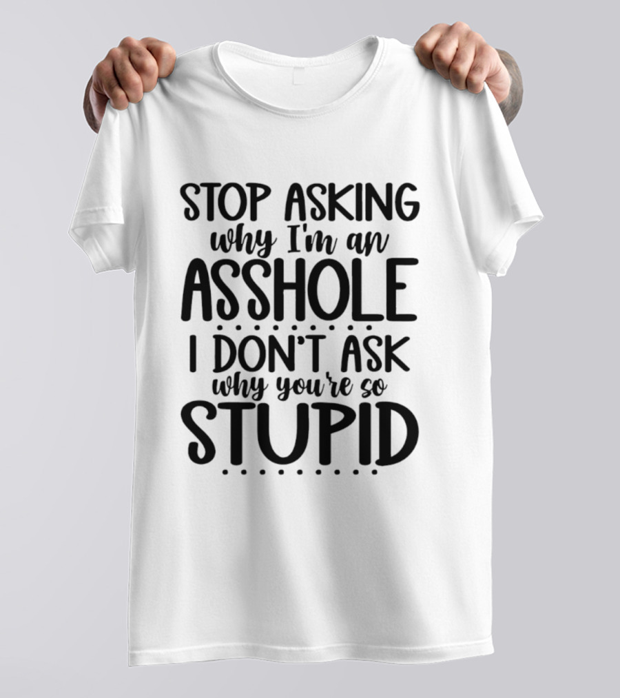 Stop Asking Why I'm An Asshole I Don't Ask Why You're So Stupid T-Shirt