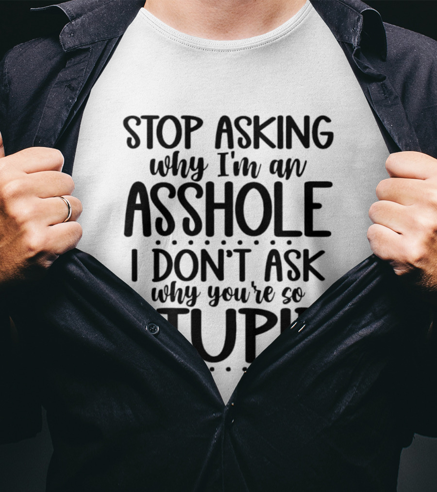 Stop Asking Why I'm An Asshole I Don't Ask Why You're So Stupid T-Shirt