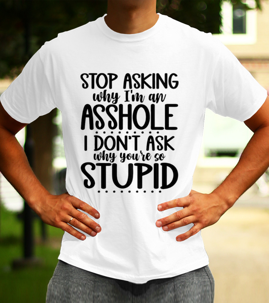 Stop Asking Why I'm An Asshole I Don't Ask Why You're So Stupid T-Shirt