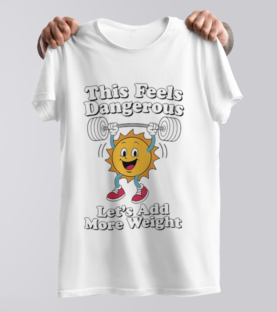 This Feels Dangerous Let's Add More Weight Sun Lifting T-Shirt