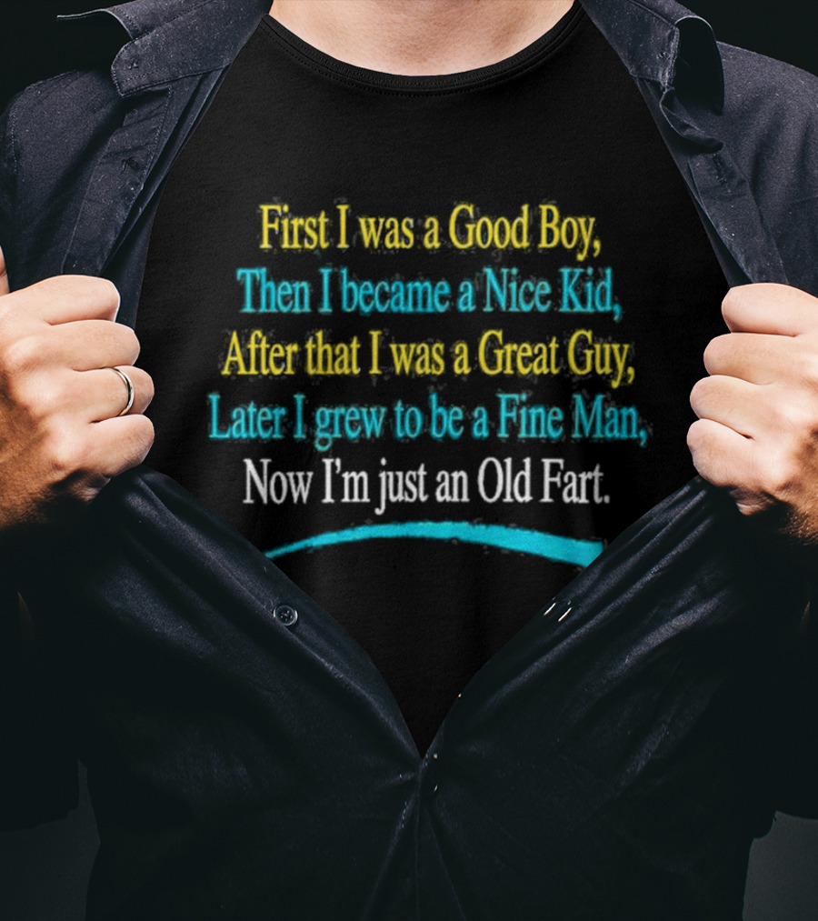 First I Was A Good Boy Then A Nice Kid A Great Guy Fine Man Now I'm Just An Old Fart T-Shirt
