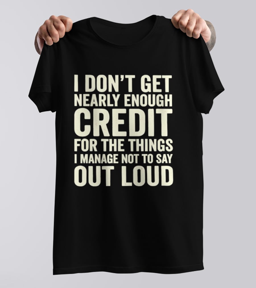 I Don't Get Nearly Enough Credit For The Things I Manage Not To Say Out Loud T-Shirt