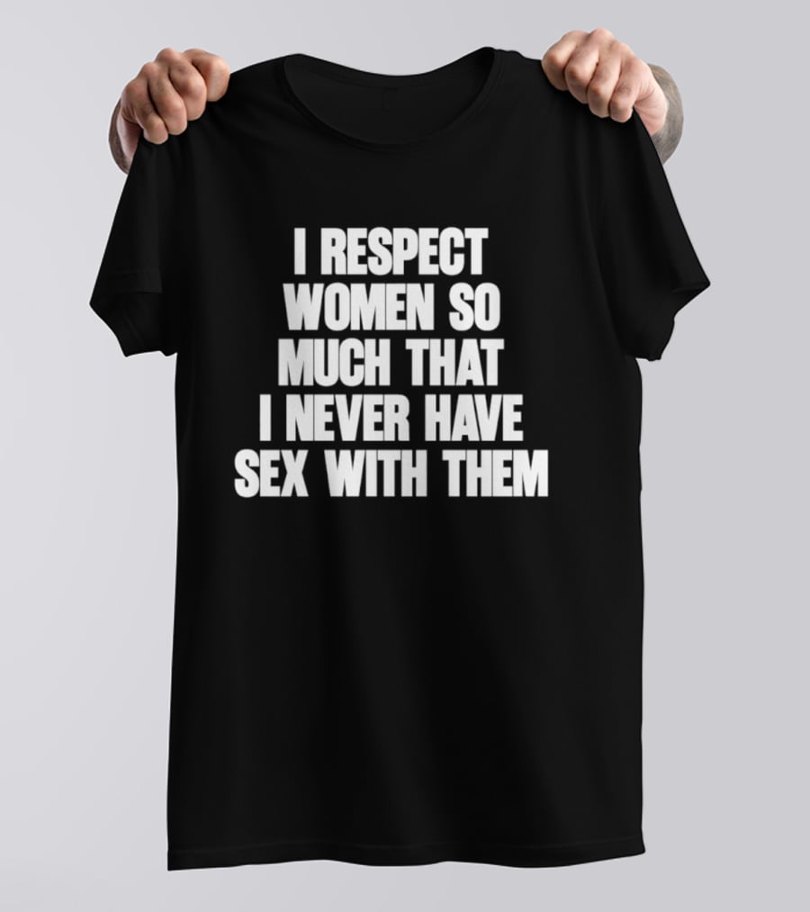 I Respect Women So Much That I Never Have Sex With Them T-Shirt