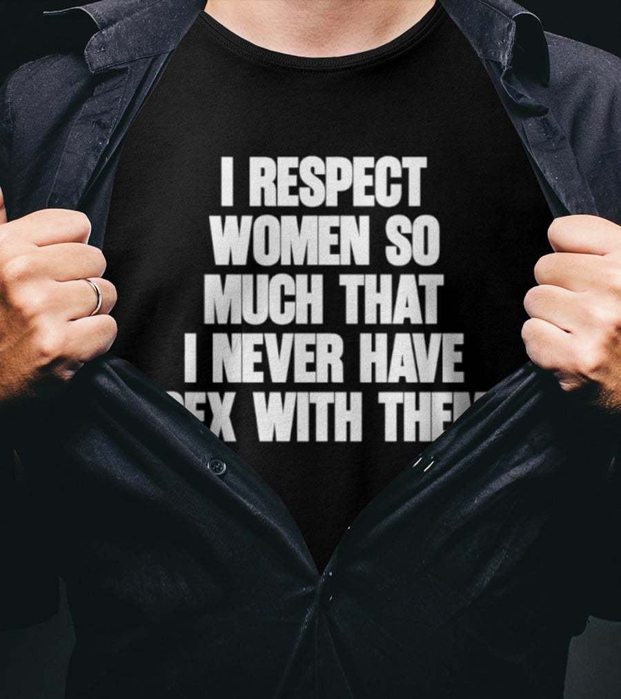 I Respect Women So Much That I Never Have Sex With Them T-Shirt