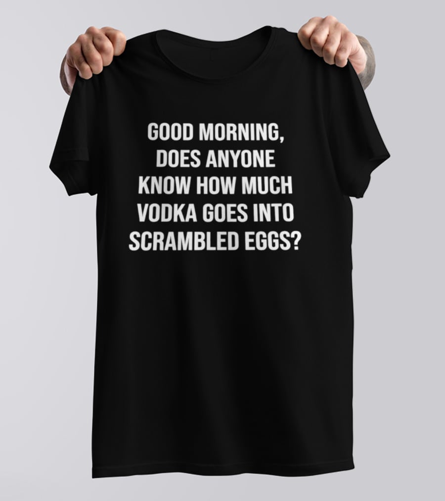 Good Morning Does Anyone Know How Much Vodka Goes Into Scrambled Eggs T-Shirt