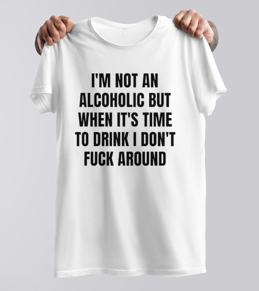 I'm Not An Alcoholic But When It's Time To Drink I Don't Fuck Around T-Shirt