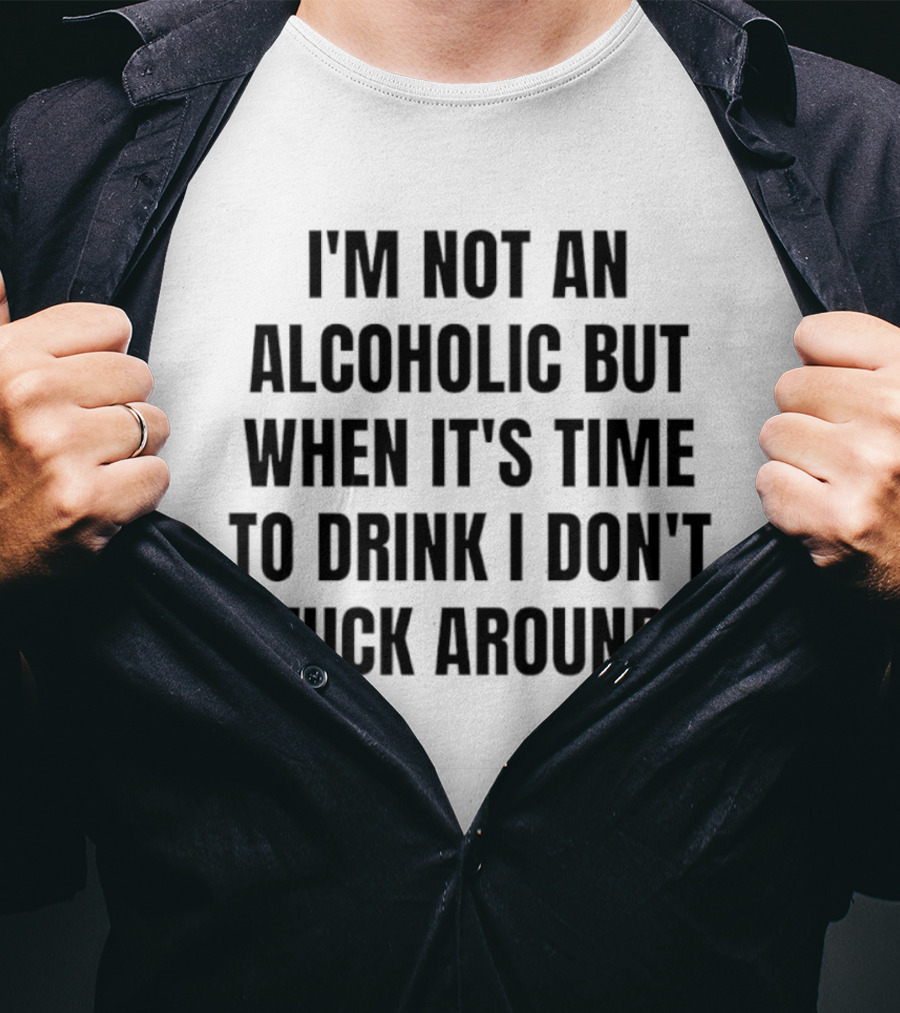 I'm Not An Alcoholic But When It's Time To Drink I Don't Fuck Around T-Shirt