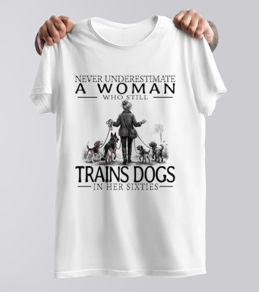 Never Underestimate A Woman Who Still Trains Dogs In Her Sixties T-Shirt