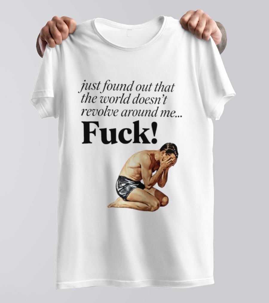 Just Found Out That The World Doesn't Revolve Around Me Fuck Kneeling Man In Despair T-Shirt