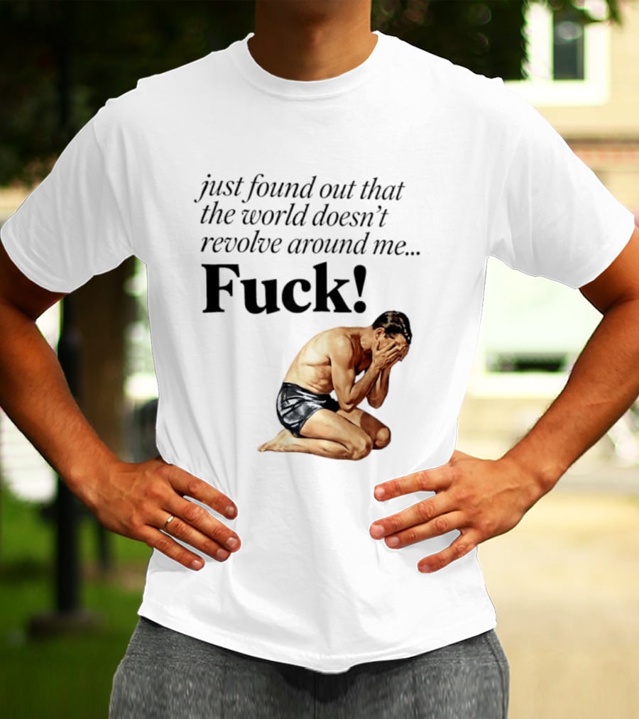 Just Found Out That The World Doesn't Revolve Around Me Fuck Kneeling Man In Despair T-Shirt