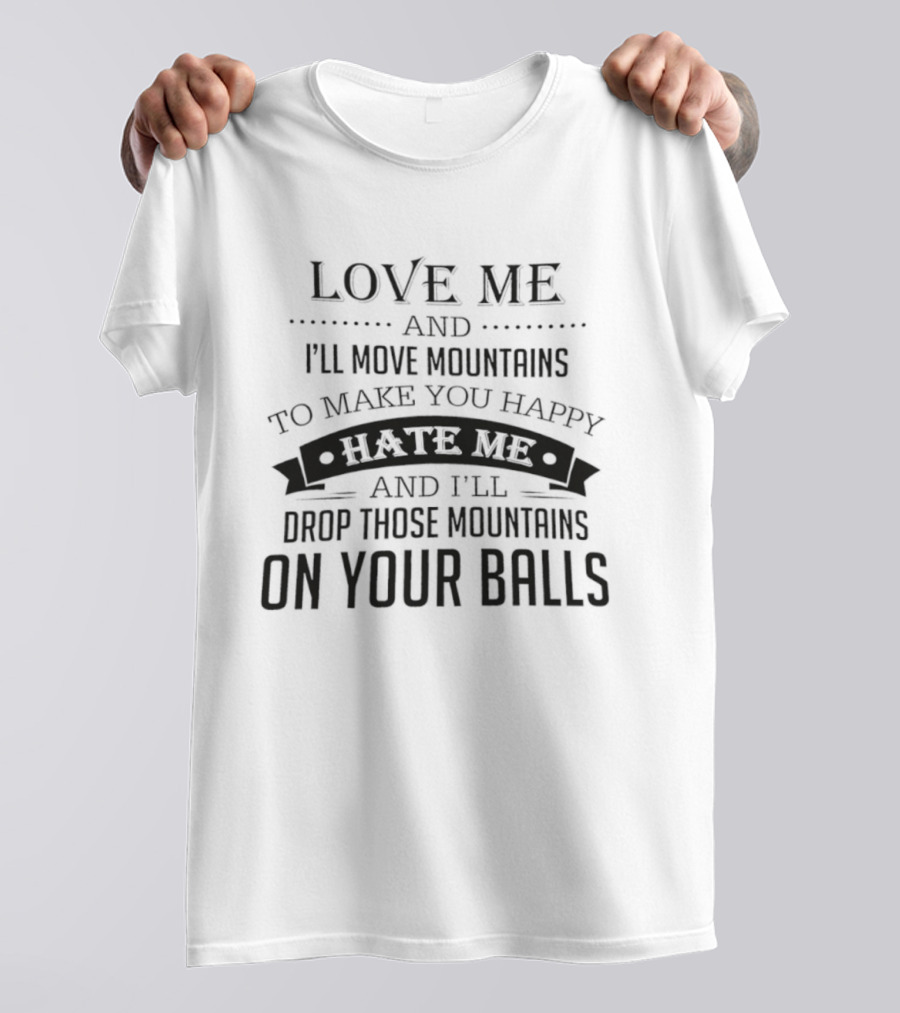 Love Me I'll Move Mountains Hate Me I'll Drop Them On Your Balls T-Shirt