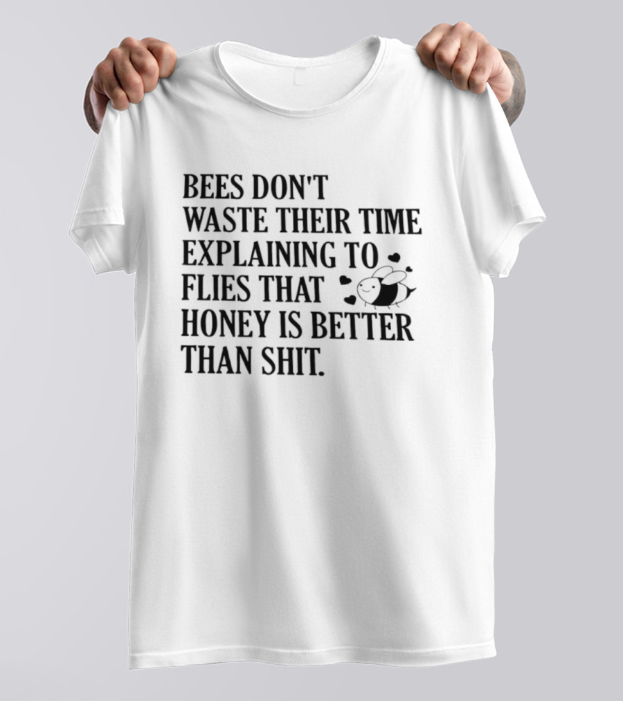 Bees Don't Waste Their Time Explaining To Flies That Honey Is Better Than Shit T-Shirt