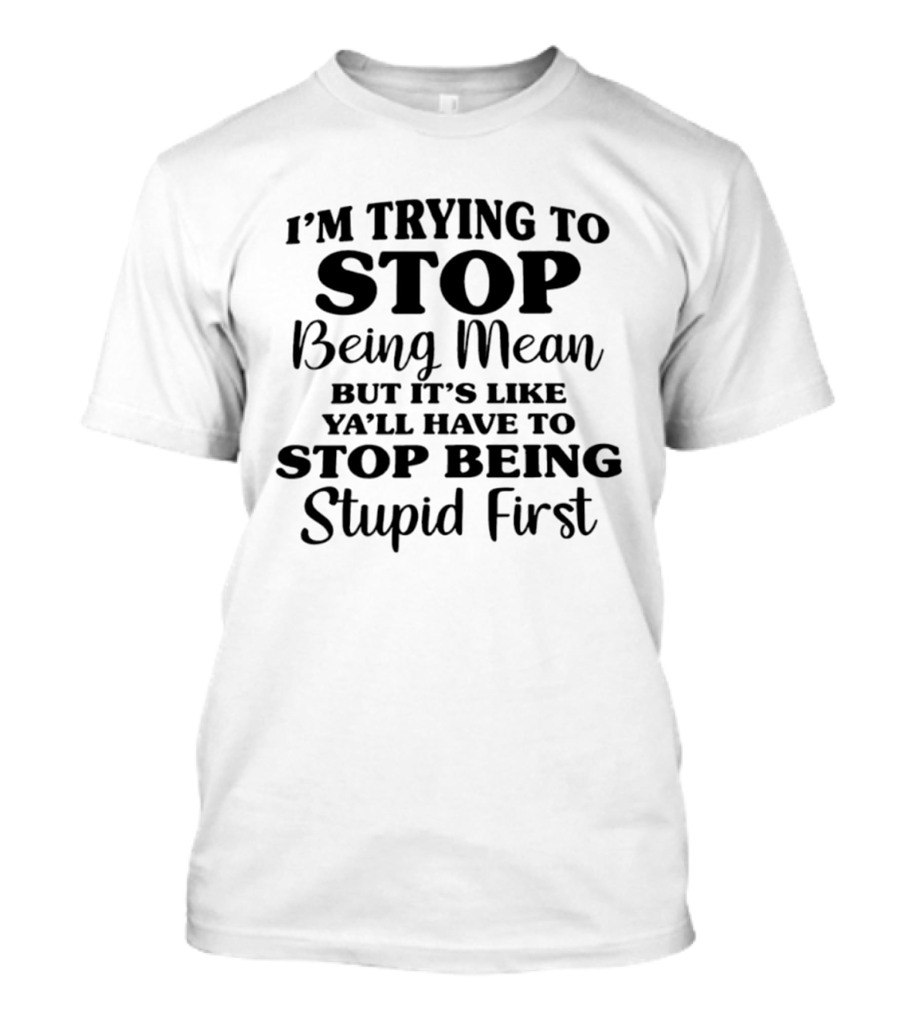I'm Trying To Stop Being Mean But It's Like Ya'll Have To Stop Being Stupid First T-Shirt