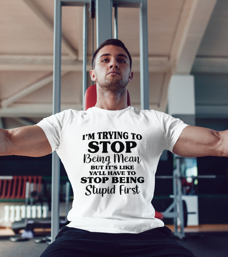 I'm Trying To Stop Being Mean But It's Like Ya'll Have To Stop Being Stupid First T-Shirt