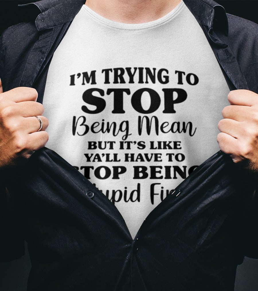 I'm Trying To Stop Being Mean But It's Like Ya'll Have To Stop Being Stupid First T-Shirt