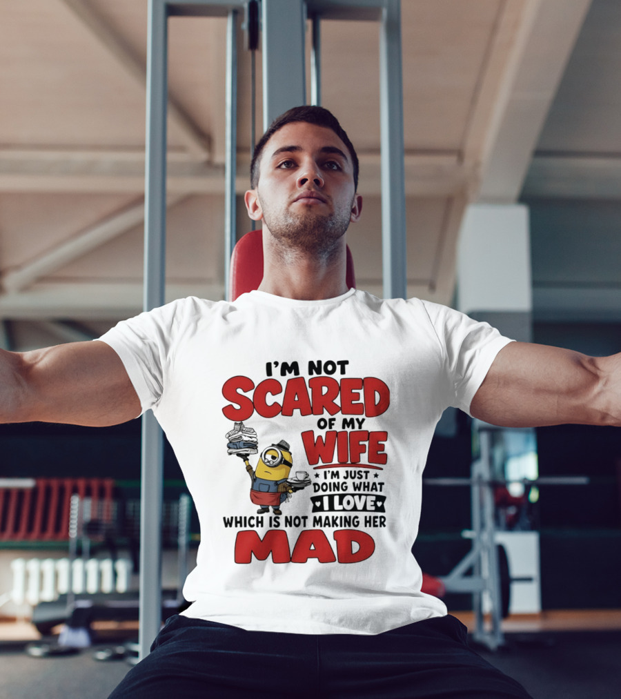 Minions I'm Not Scared Of My Wife I Love Not Making Her Mad T-Shirt