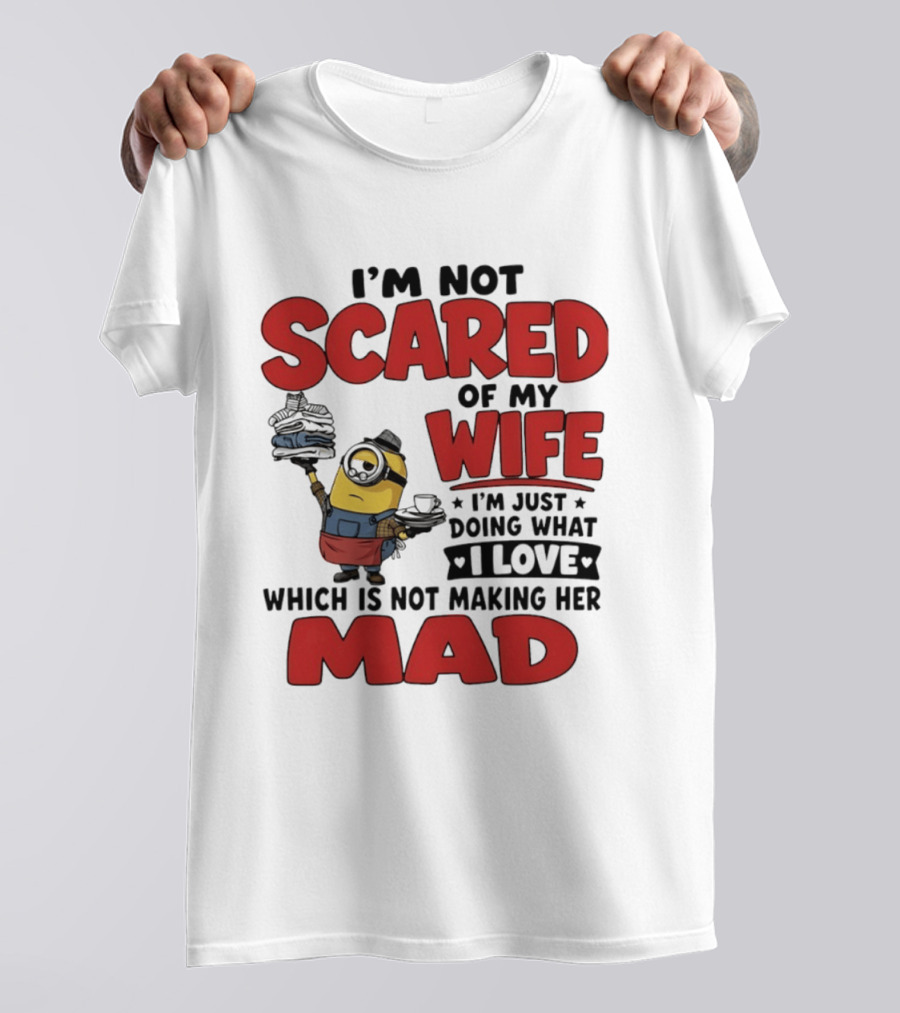 Minions I'm Not Scared Of My Wife I Love Not Making Her Mad T-Shirt
